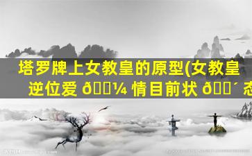 塔罗牌上女教皇的原型(女教皇逆位爱 🌼 情目前状 🌴 态)